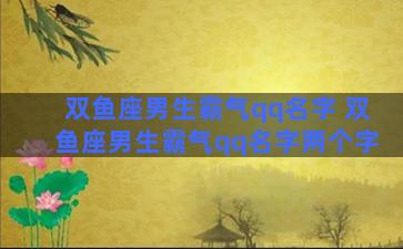 双鱼座男生霸气qq名字 双鱼座男生霸气qq名字两个字